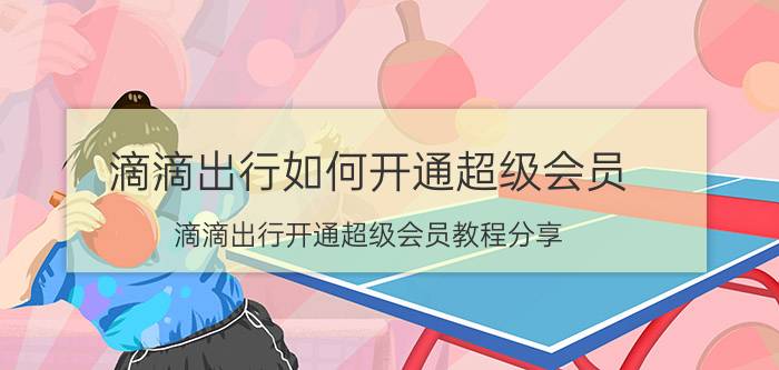 滴滴出行如何开通超级会员 滴滴出行开通超级会员教程分享